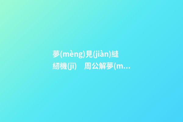 夢(mèng)見(jiàn)縫紉機(jī)　周公解夢(mèng)之夢(mèng)到縫紉機(jī)